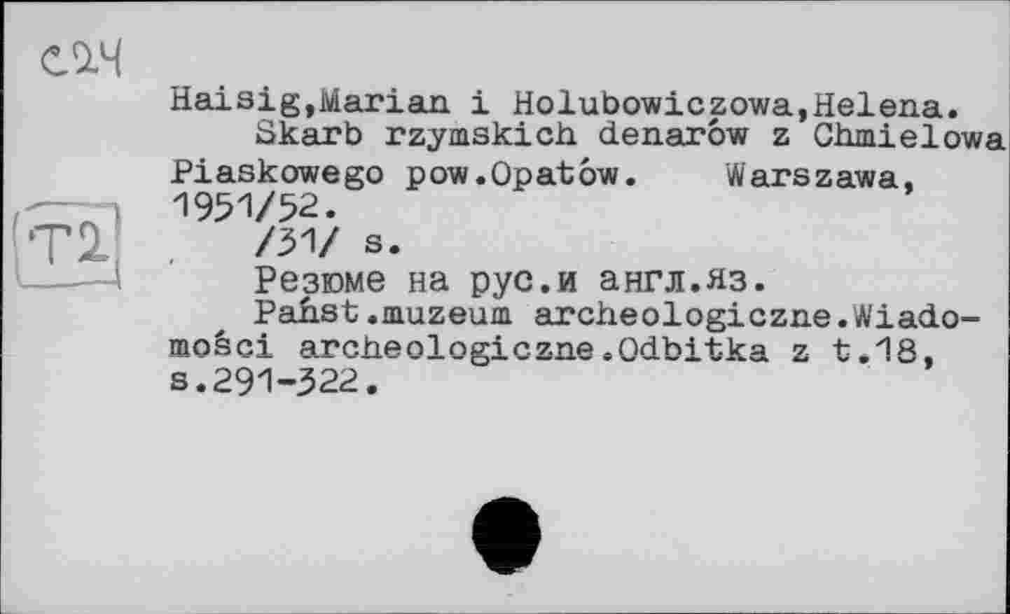 ﻿СО.Ч
Haisig,Marian і Holubowiczowa,Helena.
Skarb rzymskich denarow z Ghmielowa Piaskowego pow.Opatow. Warszawa, 1951/52.
T2 .	/31/ s.
Резюме на рус.и англ.яз.
Pabst.muzeum archeologiczne.Wiado-moêci archeologiczne.Qdbitka z t.18, s.291-322.